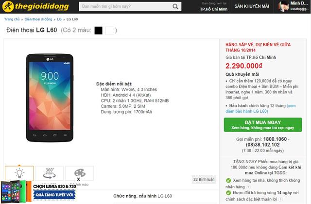 Dự kiến, LG L60 sẽ được thegioididong phân phối vào giữa tháng 10/2014, với giá bán tham khảo khoảng 2.290.000 đồng