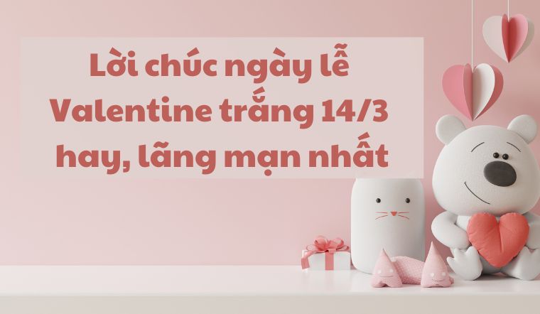 50+ lời chúc ngày lễ Valentine trắng 14/3 hay, lãng mạn nhất