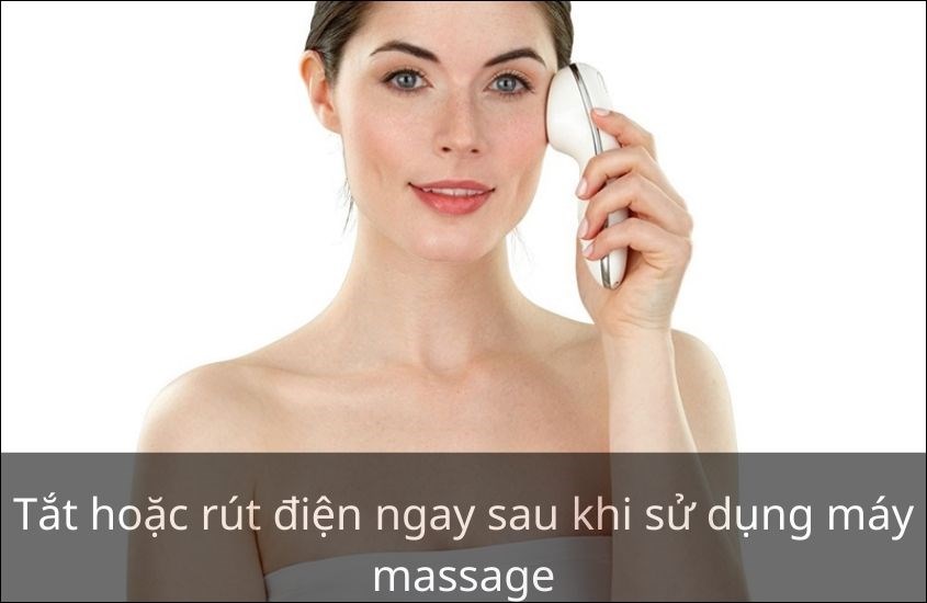 Tắt hoặc rút điện ngay sau khi sử dụng máy massage mặt