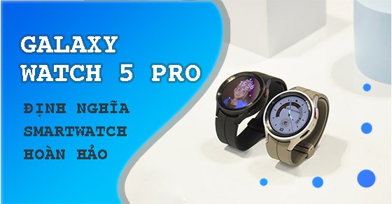 Galaxy Watch5 Pro: Định nghĩa của một chiếc Smartwatch hoàn hảo!