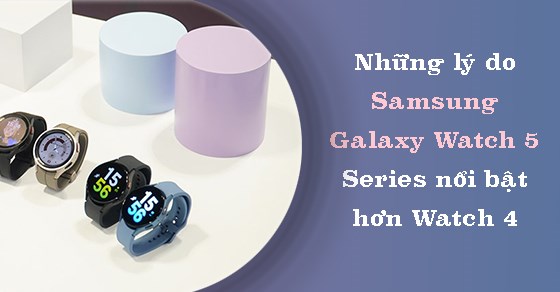 Những lý do giúp Samsung Galaxy Watch 5 Series nổi bật hơn Watch 4