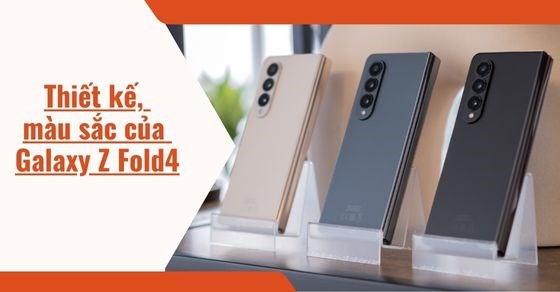 Thiết kế, màu sắc Galaxy Z Fold4 tạo thiện cảm từ cái nhìn đầu tiên