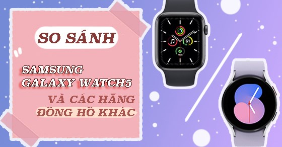 So sánh Samsung Watch5 và các đối thủ cùng phân khúc trên thị trường