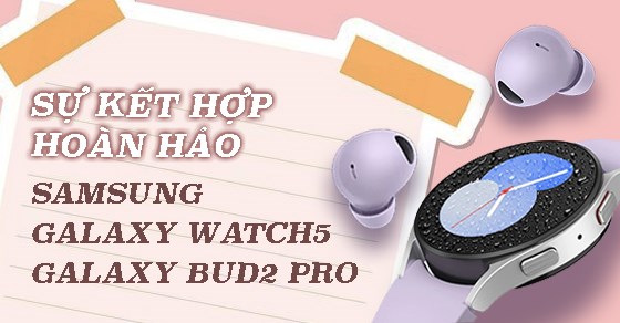 Bộ đôi hoàn hảo - Samsung Galaxy Watch5 và tai nghe Galaxy Buds 2 Pro