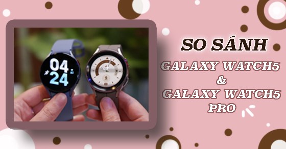So sánh Galaxy Watch5 và Watch5 Pro - Chênh lệch 5 triệu có gì khác?