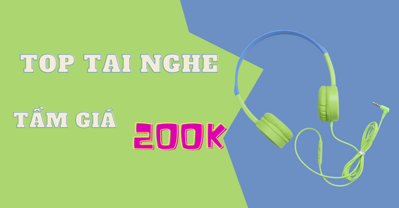 TOP 6 tai nghe tầm giá 200K chất lượng không dây, có dây, chụp tai