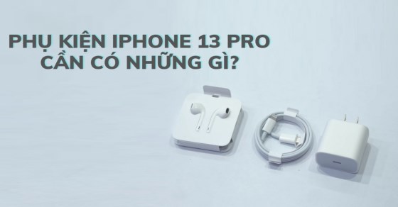 Phụ kiện iPhone 13 Pro: Cần có những gì và chọn sao cho hợp lí?