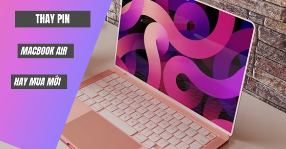 Thay pin MacBook Air hay mua mới - Đâu là giải pháp tối ưu nhất?
