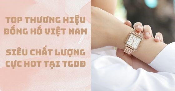 TOP 10 thương hiệu đồng hồ Việt Nam siêu chất lượng cực hot tại TGDĐ