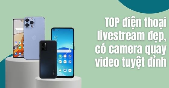 TOP 10 điện thoại livestream đẹp, có camera quay video tuyệt đỉnh - Thegioididong.com