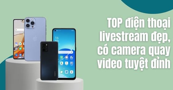 TOP 10 điện thoại livestream đẹp, có camera quay video tuyệt đỉnh ...