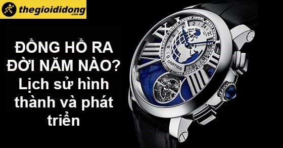 Đồng hồ ra đời năm nào? Lịch sử hình thành và phát triển của đồng hồ