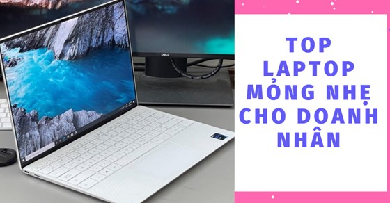 TOP 10 laptop mỏng nhẹ cho doanh nhân bền bỉ đảm bảo tính linh hoạt