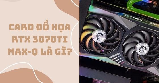 Card đồ họa NVIDIA GeForce RTX 3070Ti Max-Q là gì? Hiệu năng ra sao?