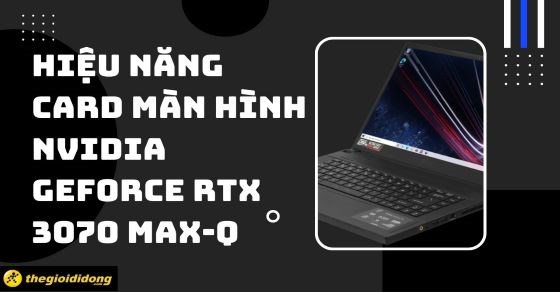 Khám phá hiệu năng của card màn hình NVIDIA GeForce RTX 3070 Max-Q