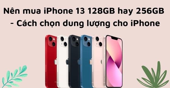 Nên mua iPhone 13 128GB hay 256GB - Cách chọn dung lượng cho iPhone