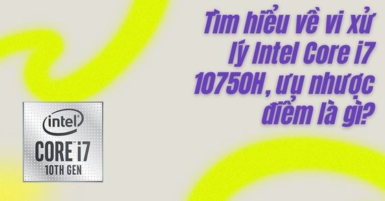 Tìm hiểu về vi xử lý Intel Core i7 10750H, ưu nhược điểm là gì?