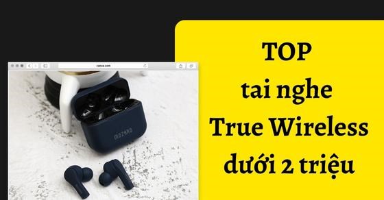 TOP tai nghe True Wireless dưới 2 triệu có âm thanh cực sống động