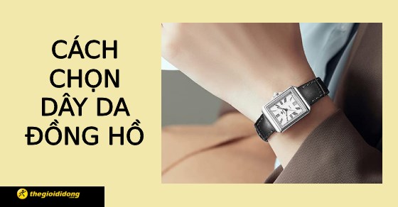 Tư vấn những cách chọn dây da đồng hồ phù hợp, nơi mua bạn nên biết