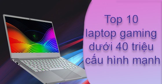 TOP 10 laptop gaming dưới 40 triệu cấu hình mạnh đáng sở hữu nhất