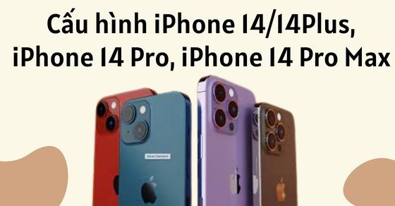 Cấu hình iPhone 14/14Plus, iPhone 14 Pro, iPhone 14 Pro Max chi tiết
