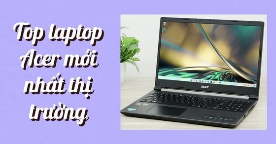 TOP 10 laptop Acer mới nhất thị trường đi kèm chất lượng vô đối 2022