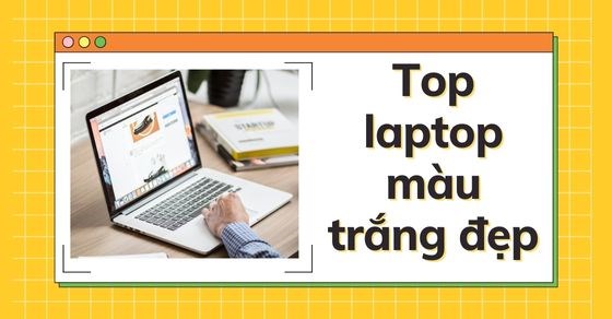 TOP 10 laptop màu trắng đẹp bạn không nên bỏ lỡ tại TGDĐ