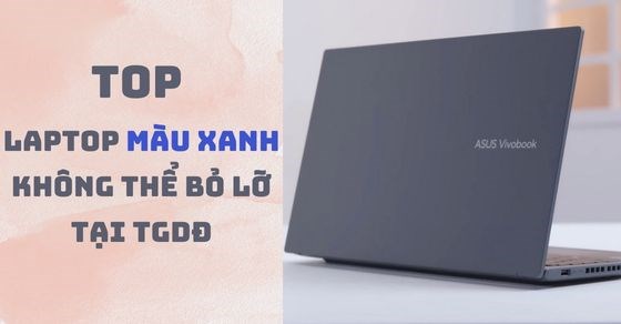 TOP 5 laptop màu xanh siêu hot, siêu bắt mắt không thể bỏ lỡ tại TGDĐ