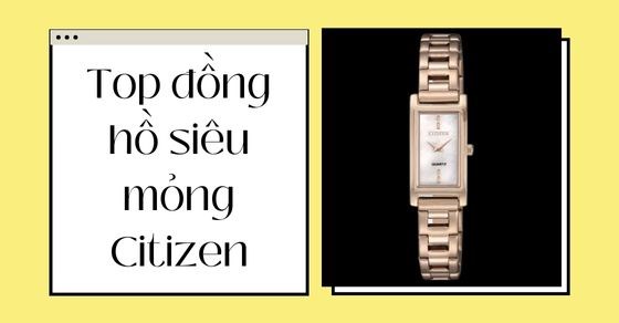 TOP 7 đồng hồ siêu mỏng Citizen đáng mua nhất tại Thế Giới Di Động