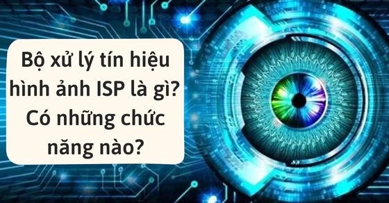 Bộ xử lý tín hiệu hình ảnh ISP là gì? Có những chức năng nào?