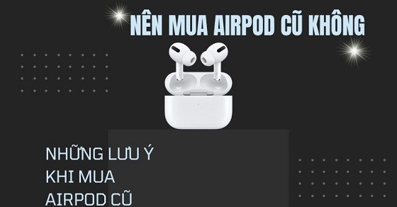Có nên mua AirPods cũ không? Những lưu ý gì khi mua AirPods cũ?