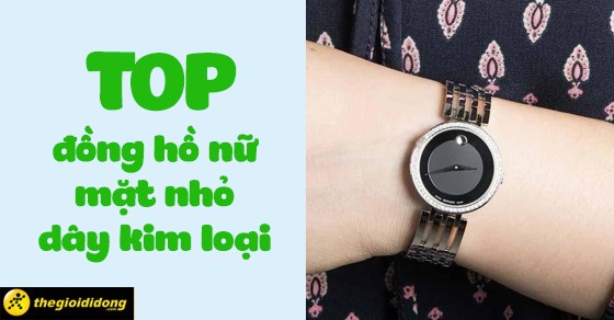 TOP 12 đồng hồ nữ mặt nhỏ dây kim loại đẹp, giúp nàng thêm thanh lịch