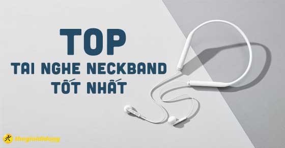 Tai nghe neckband là gì? TOP 10 tai nghe neckband tốt nhất tại TGDĐ