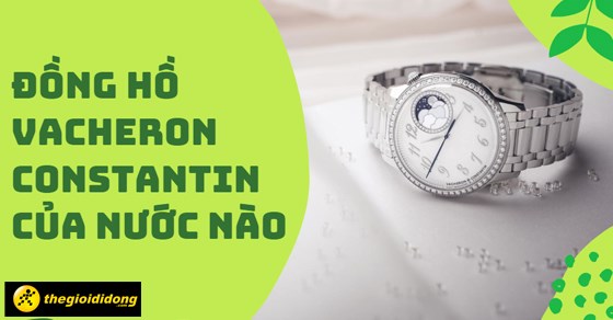 Đồng hồ Vacheron Constantin của nước nào? Đánh giá chất lượng đồng hồ