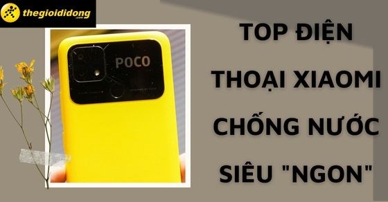 Mua ngay TOP điện thoại Xiaomi chống nước siêu “ngon” với giá cực tốt