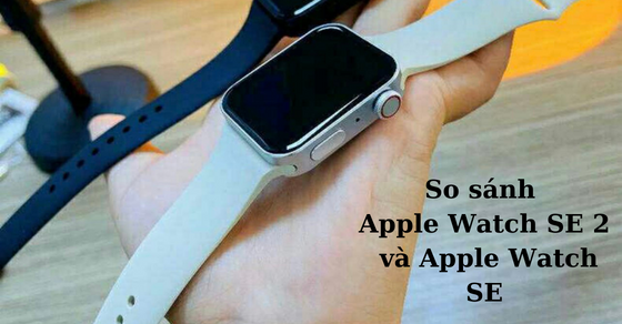 So sánh Apple Watch SE 2 và Apple Watch SE - Liệu có đáng để nâng cấp?