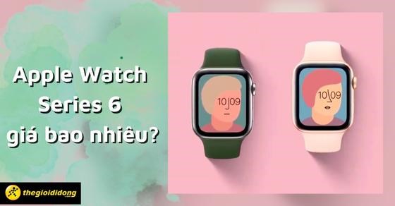 Apple Watch Series 6 giá bao nhiêu? Có tốt không? Mua ở đâu