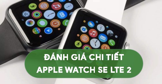 Đánh giá chi tiết Apple Watch SE LTE 2 có những điểm thú vị gì?