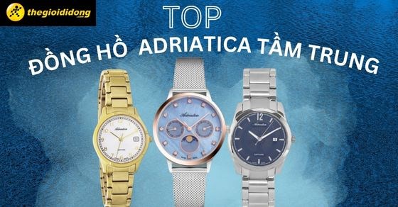 TOP 12 đồng hồ Adriatica giá tầm trung, được ưa chuộng nhất tại TGDĐ