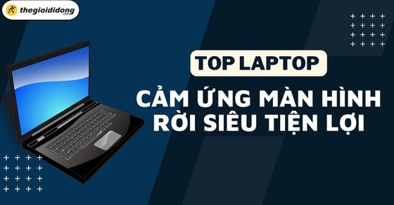 TOP 5 laptop cảm ứng màn hình rời siêu tiện lợi, hiện đại tại TGDĐ