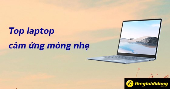 TOP 5 laptop cảm ứng mỏng nhẹ, thuận tiện để đem theo đi học, đi làm