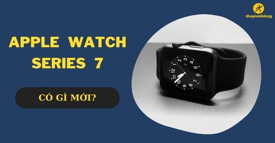 Apple Watch Series 7 có gì mới - Có nên mua Apple Watch 7 hiện nay?