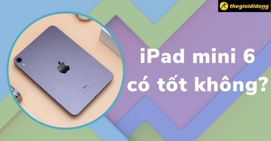 Có nên mua iPad mini 6 có tốt không? Giá bao nhiêu? Mua ở đâu?