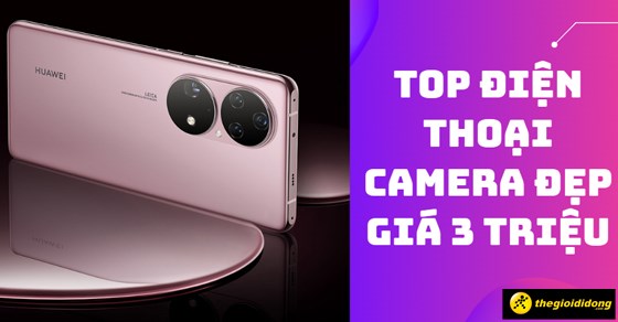 Rinh ngay TOP 9 điện thoại camera đẹp giá 3 triệu “sống ảo” siêu đỉnh
