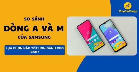 So sánh dòng A và M của Samsung: Lựa chọn nào tốt hơn dành cho bạn?