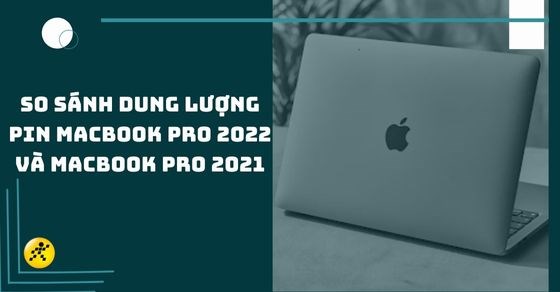So sánh dung lượng pin MacBook Pro 2022 và MacBook Pro 2021 chi tiết