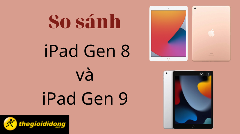 So sánh iPad gen 8 và iPad gen 9 - Có sự khác biệt nào đáng nâng cấp?