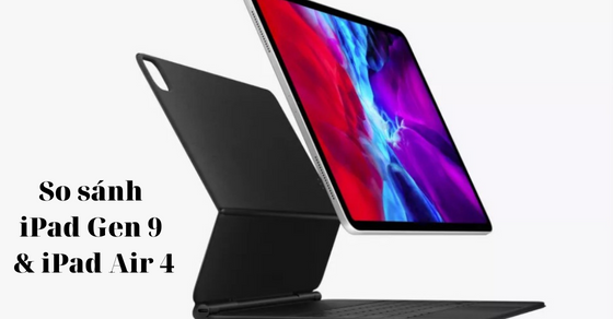 So sánh iPad Gen 9 và iPad Air 4: Nên chọn mua dòng máy nào?