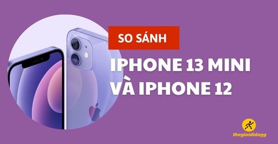 So sánh iPhone 13 mini và iPhone 12 - Nên chọn mua dòng nào?