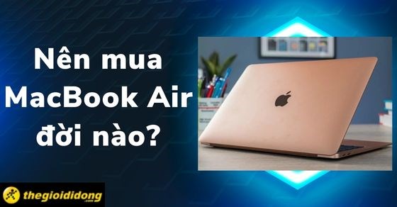 Nên mua MacBook Air đời nào? Kinh nghiệm chọn MacBook Air chi tiết